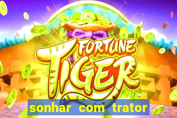 sonhar com trator jogo do bicho