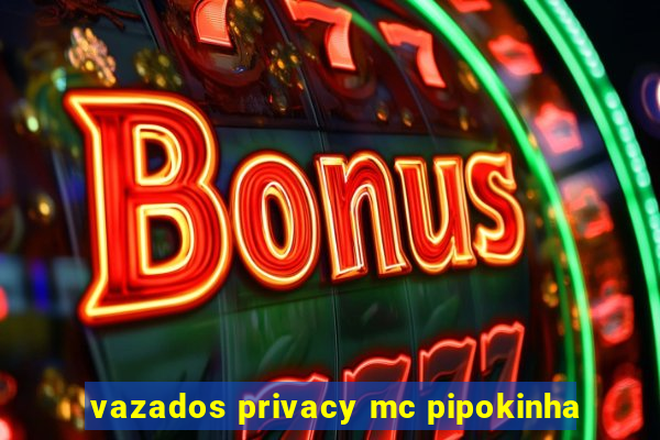 vazados privacy mc pipokinha